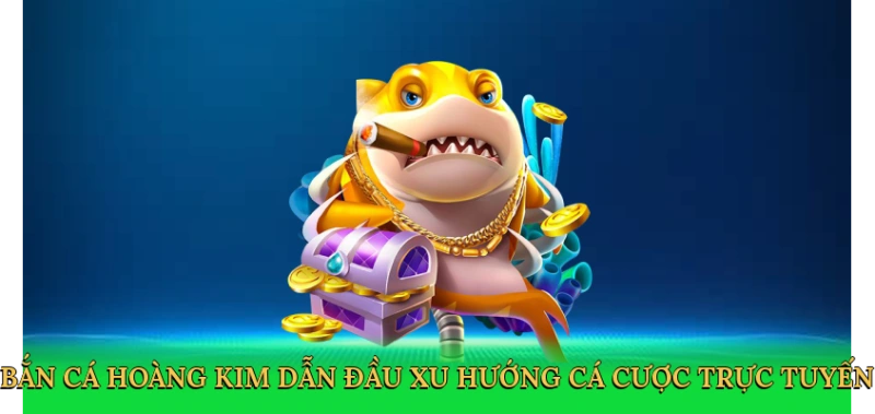 Bắn cá hoàng kim dẫn đầu xu hướng cá cược trực tuyến
