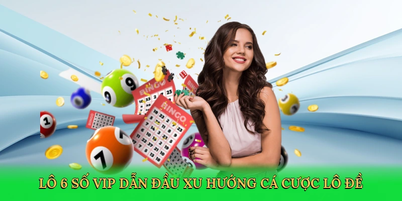 Lô 6 số VIP dẫn đầu xu hướng cá cược lô đề